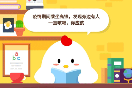 小鸡宝宝考考你,疫情期间乘坐高铁,发现旁边有人一直咳嗽,你应该